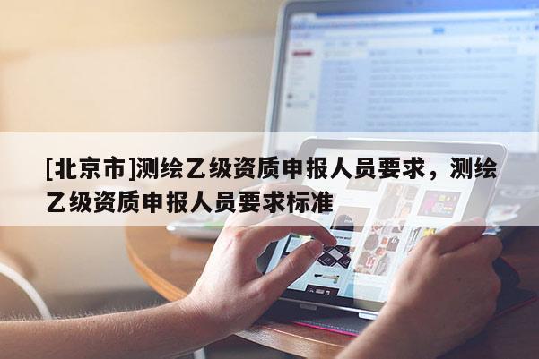 [北京市]测绘乙级资质申报人员要求，测绘乙级资质申报人员要求标准