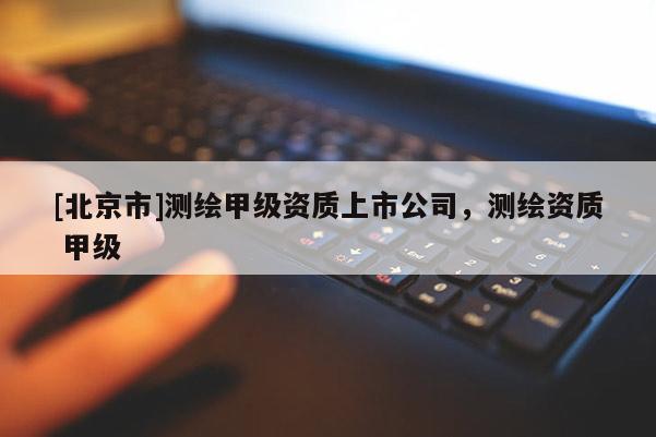 [北京市]测绘甲级资质上市公司，测绘资质 甲级