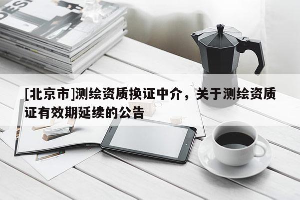 [北京市]测绘资质换证中介，关于测绘资质证有效期延续的公告