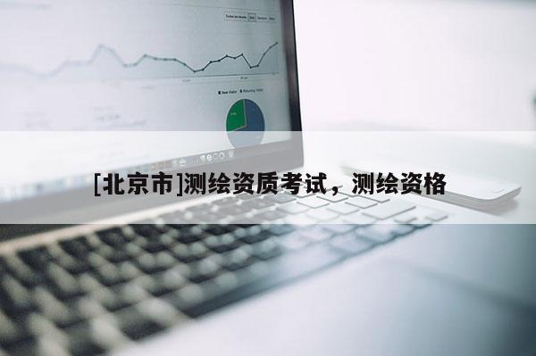 [北京市]测绘资质考试，测绘资格