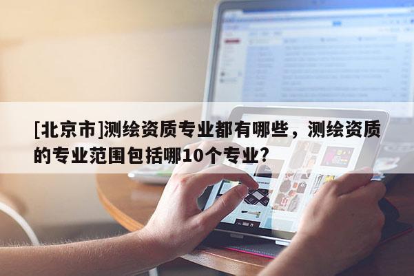 [北京市]测绘资质专业都有哪些，测绘资质的专业范围包括哪10个专业?