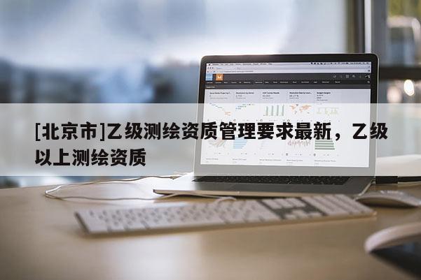 [北京市]乙级测绘资质管理要求最新，乙级以上测绘资质