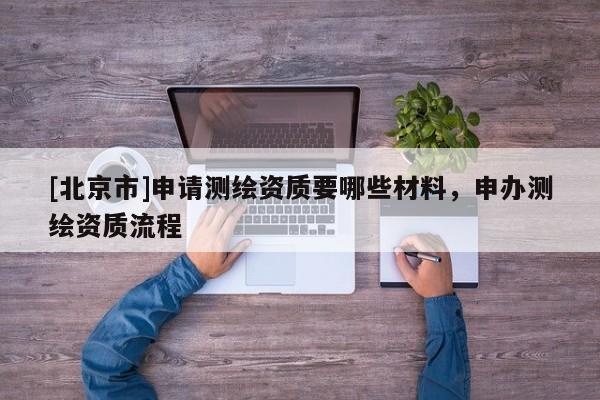 [北京市]申请测绘资质要哪些材料，申办测绘资质流程