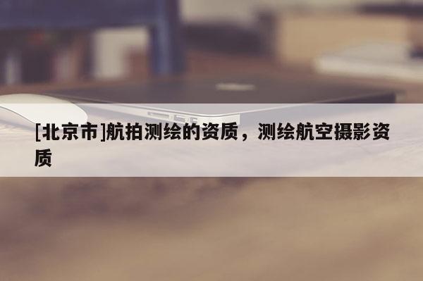 [北京市]航拍测绘的资质，测绘航空摄影资质