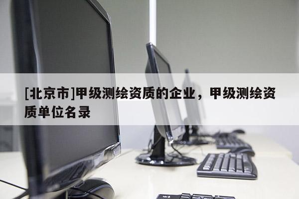 [北京市]甲级测绘资质的企业，甲级测绘资质单位名录