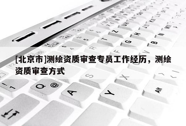 [北京市]测绘资质审查专员工作经历，测绘资质审查方式