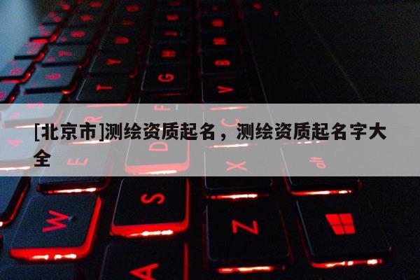 [北京市]测绘资质起名，测绘资质起名字大全