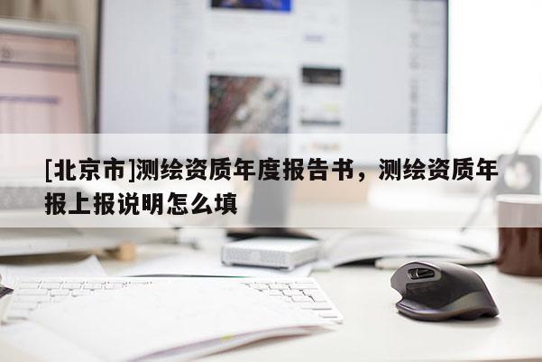 [北京市]测绘资质年度报告书，测绘资质年报上报说明怎么填