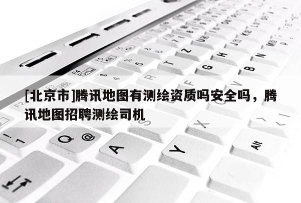 [北京市]腾讯地图有测绘资质吗安全吗，腾讯地图招聘测绘司机