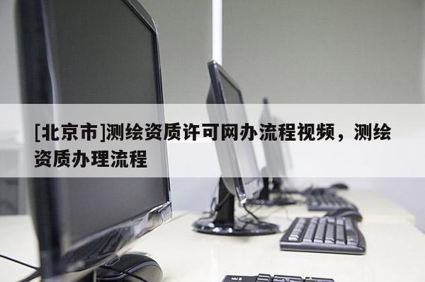 [北京市]测绘资质许可网办流程视频，测绘资质办理流程