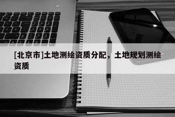 [北京市]土地测绘资质分配，土地规划测绘资质