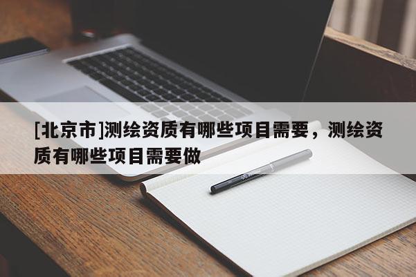 [北京市]测绘资质有哪些项目需要，测绘资质有哪些项目需要做
