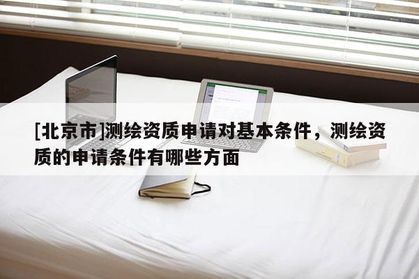 [北京市]测绘资质申请对基本条件，测绘资质的申请条件有哪些方面