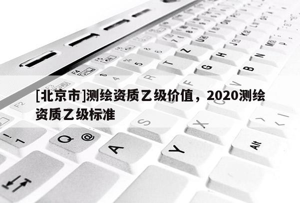 [北京市]测绘资质乙级价值，2020测绘资质乙级标准