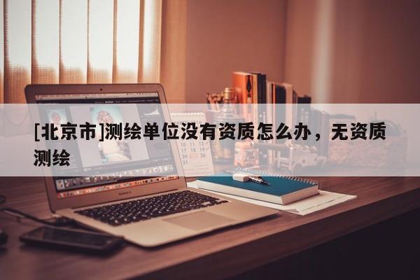 [北京市]测绘单位没有资质怎么办，无资质测绘