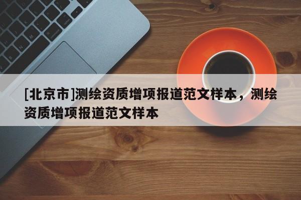 [北京市]测绘资质增项报道范文样本，测绘资质增项报道范文样本