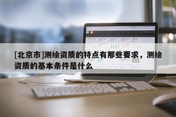 [北京市]测绘资质的特点有那些要求，测绘资质的基本条件是什么