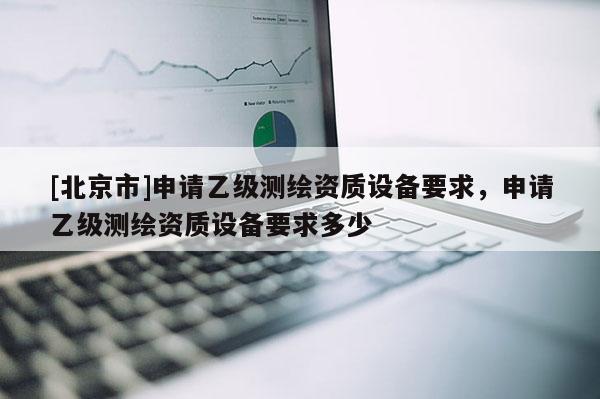 [北京市]申请乙级测绘资质设备要求，申请乙级测绘资质设备要求多少