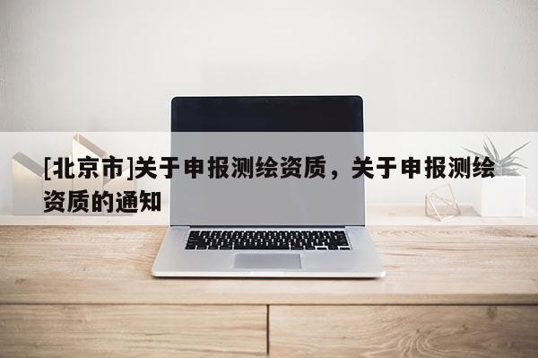 [北京市]关于申报测绘资质，关于申报测绘资质的通知