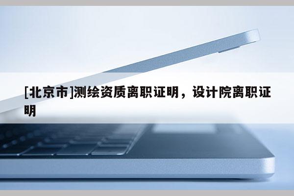 [北京市]测绘资质离职证明，设计院离职证明