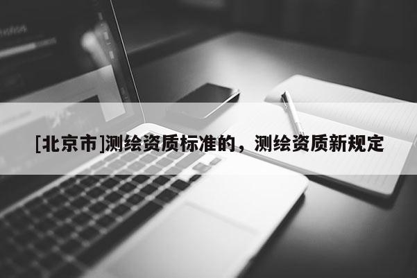 [北京市]测绘资质标准的，测绘资质新规定