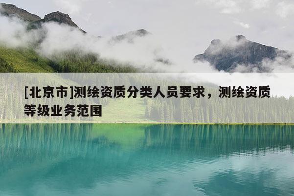 [北京市]测绘资质分类人员要求，测绘资质等级业务范围
