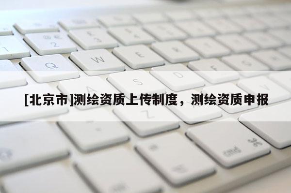 [北京市]测绘资质上传制度，测绘资质申报