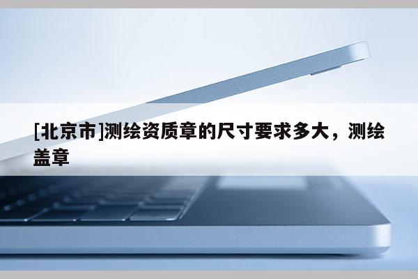 [北京市]测绘资质章的尺寸要求多大，测绘盖章
