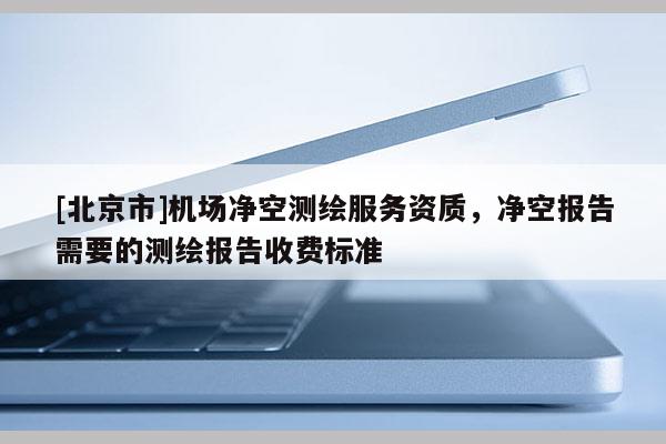 [北京市]机场净空测绘服务资质，净空报告需要的测绘报告收费标准