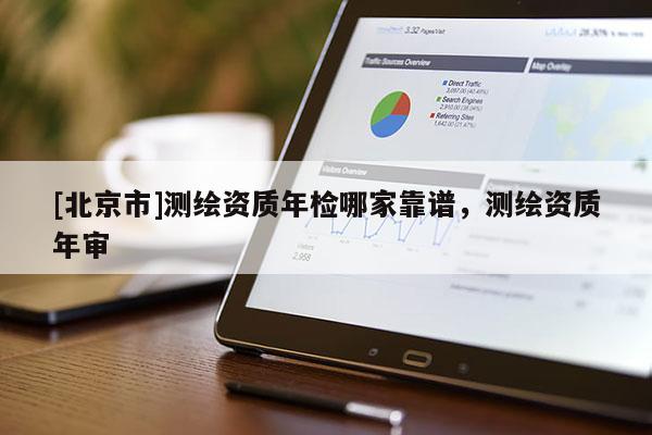 [北京市]测绘资质年检哪家靠谱，测绘资质年审