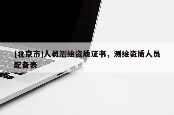 [北京市]人员测绘资质证书，测绘资质人员配备表