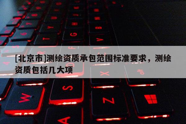 [北京市]测绘资质承包范围标准要求，测绘资质包括几大项