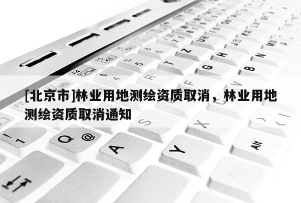 [北京市]林业用地测绘资质取消，林业用地测绘资质取消通知
