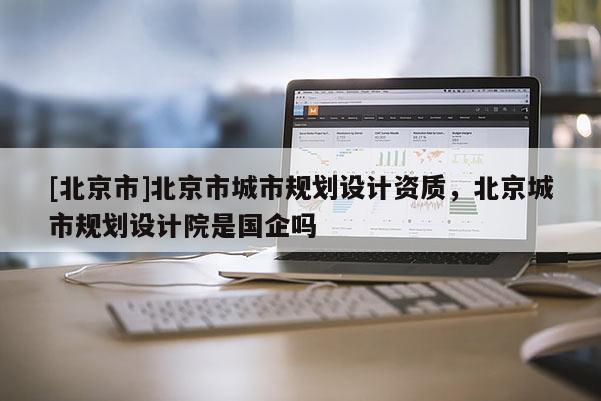 [北京市]北京市城市规划设计资质，北京城市规划设计院是国企吗