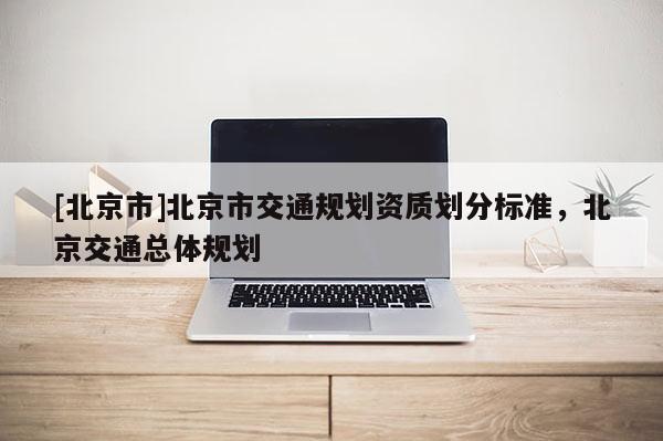 [北京市]北京市交通规划资质划分标准，北京交通总体规划