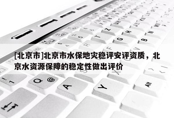 [北京市]北京市水保地灾稳评安评资质，北京水资源保障的稳定性做出评价