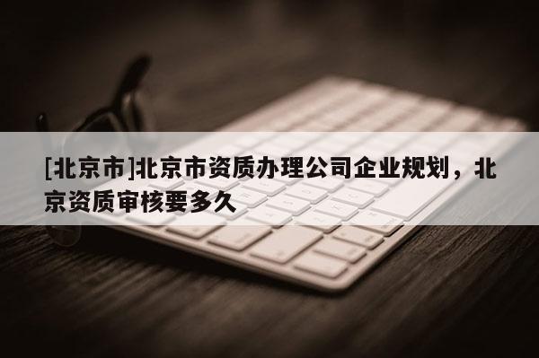 [北京市]北京市资质办理公司企业规划，北京资质审核要多久