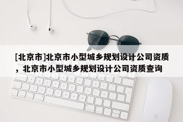 [北京市]北京市小型城乡规划设计公司资质，北京市小型城乡规划设计公司资质查询