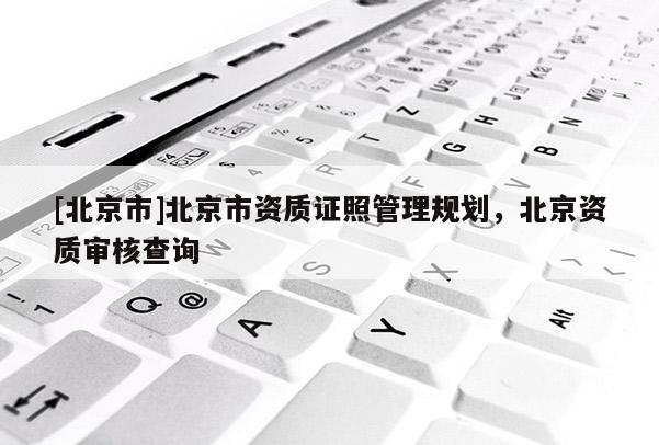 [北京市]北京市资质证照管理规划，北京资质审核查询
