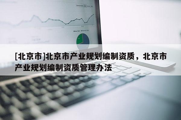 [北京市]北京市产业规划编制资质，北京市产业规划编制资质管理办法
