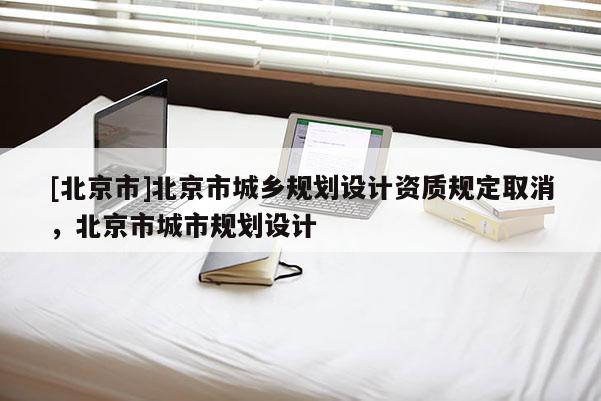 [北京市]北京市城乡规划设计资质规定取消，北京市城市规划设计