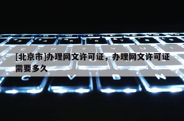 [北京市]办理网文许可证，办理网文许可证需要多久
