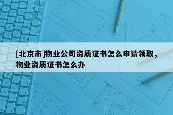 [北京市]物业公司资质证书怎么申请领取，物业资质证书怎么办