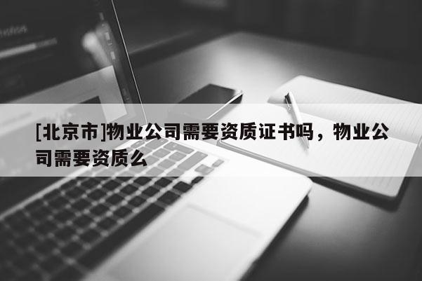 [北京市]物业公司需要资质证书吗，物业公司需要资质么