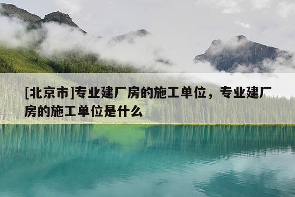 [北京市]专业建厂房的施工单位，专业建厂房的施工单位是什么