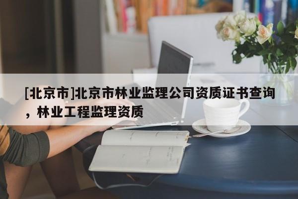 [北京市]北京市林业监理公司资质证书查询，林业工程监理资质