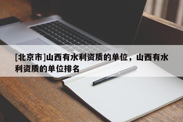 [北京市]山西有水利资质的单位，山西有水利资质的单位排名