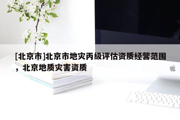 [北京市]北京市地灾丙级评估资质经营范围，北京地质灾害资质