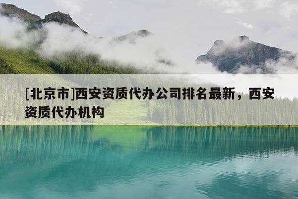 [北京市]西安资质代办公司排名最新，西安资质代办机构