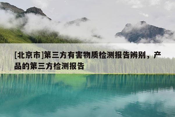 [北京市]第三方有害物质检测报告辨别，产品的第三方检测报告